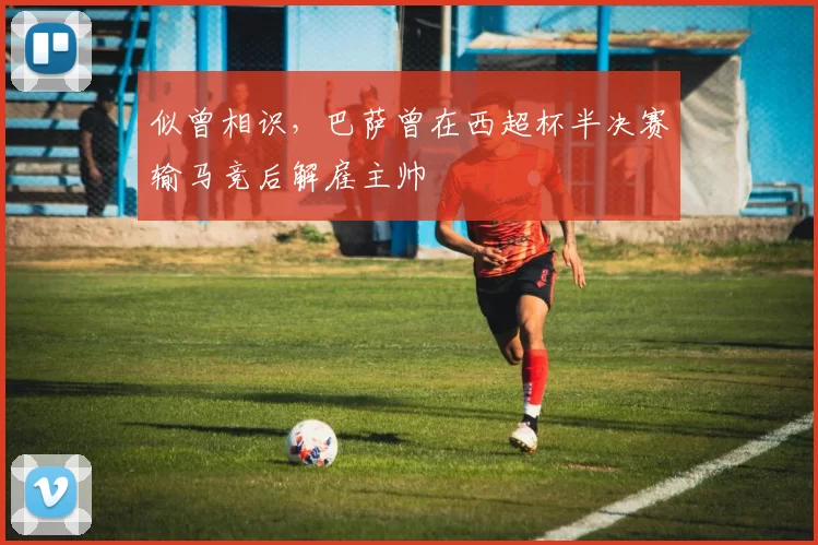 似曾相识，巴萨曾在西超杯半决赛输马竞后解雇主帅
