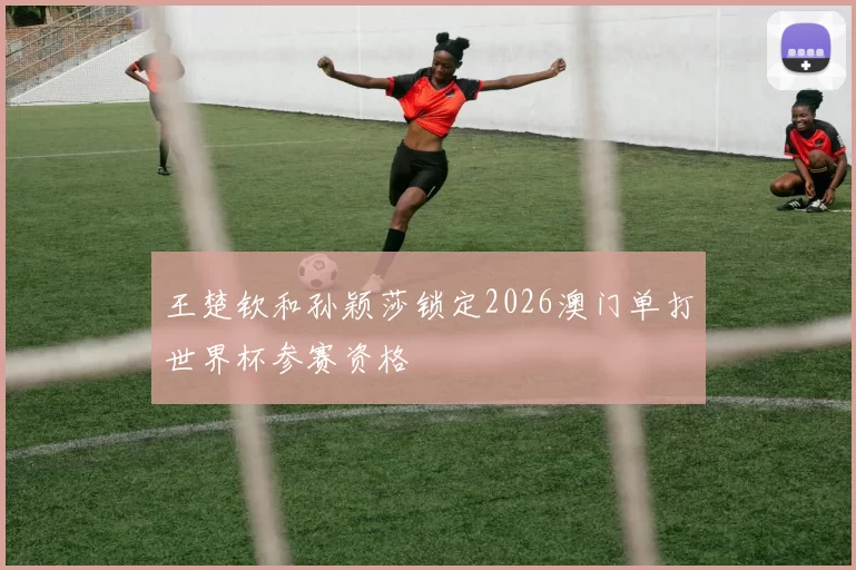 王楚钦和孙颖莎锁定2026澳门单打世界杯参赛资格