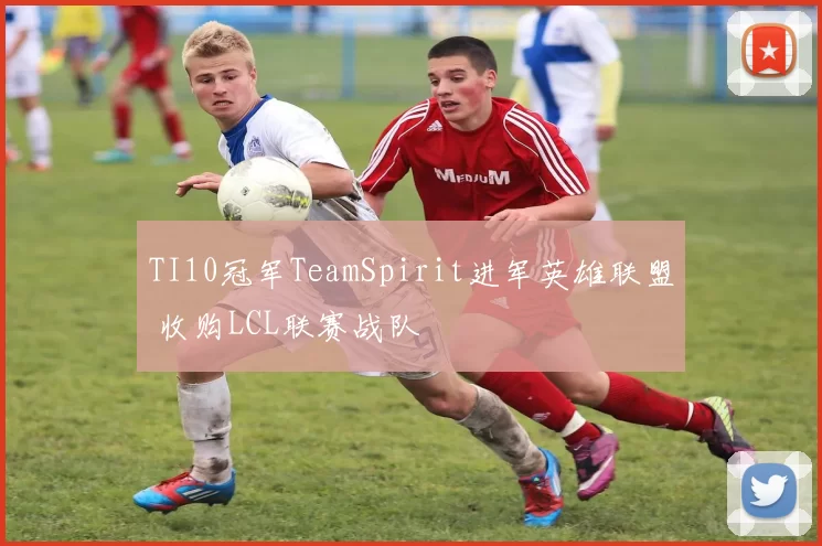 TI10冠军TeamSpirit进军英雄联盟 收购LCL联赛战队