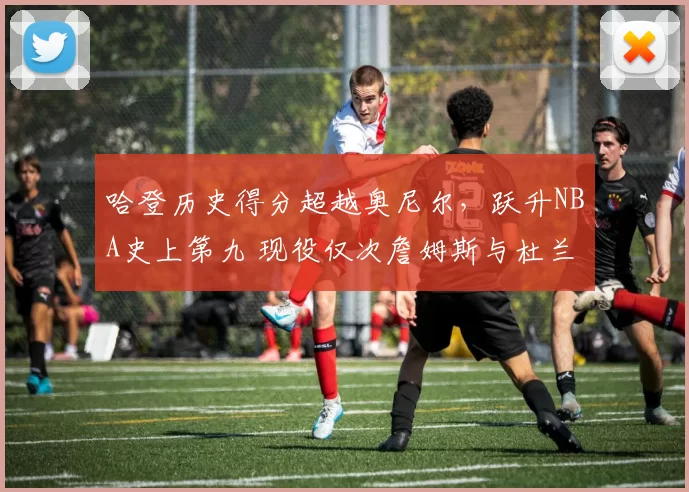 哈登历史得分超越奥尼尔，跃升NBA史上第九 现役仅次詹姆斯与杜兰特
