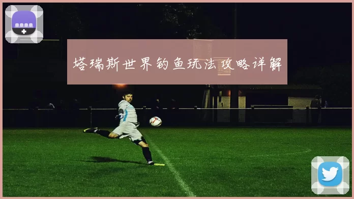 塔瑞斯世界钓鱼玩法攻略详解