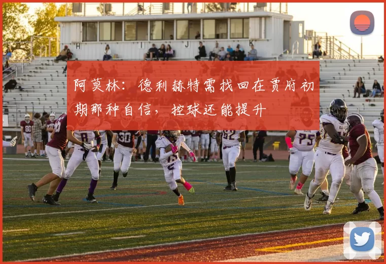 阿莫林：德利赫特需找回在贾府初期那种自信，控球还能提升