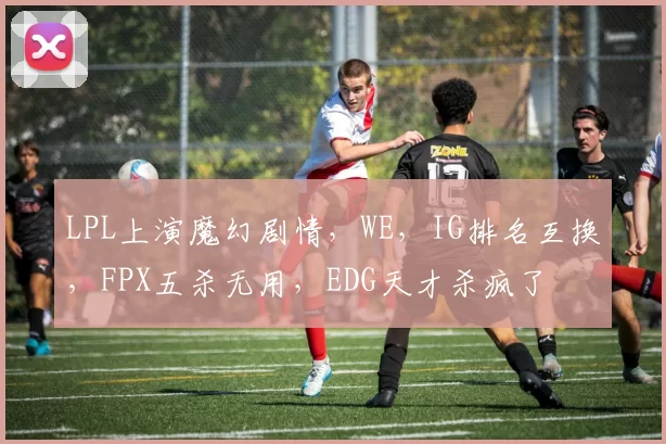 LPL上演魔幻剧情，WE，IG排名互换，FPX五杀无用，EDG天才杀疯了