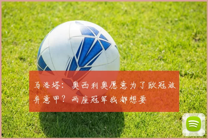马洛塔：奥西利奥愿意为了欧冠放弃意甲？两座冠军我都想要