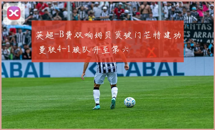 英超-B费双响姆贝莫破门芒特建功 曼联4-1狼队升至第六