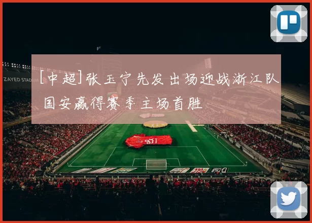 [中超]张玉宁先发出场迎战浙江队 国安赢得赛季主场首胜