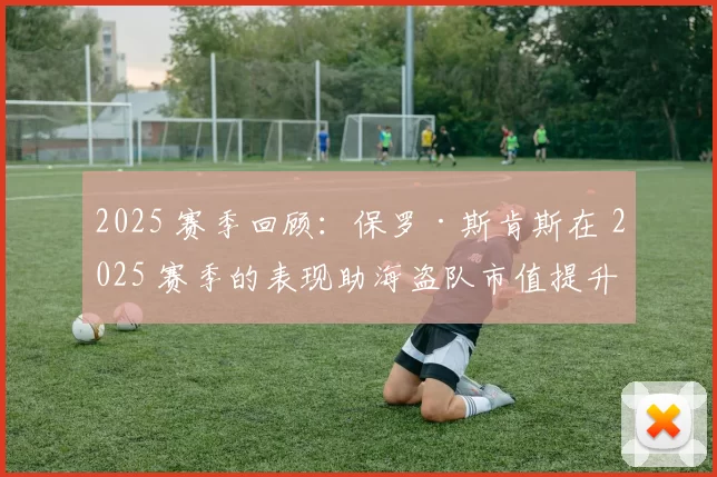 2025 赛季回顾：保罗·斯肯斯在 2025 赛季的表现助海盗队市值提升了 15%