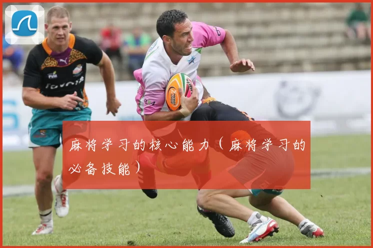 麻将学习的核心能力（麻将学习的必备技能）