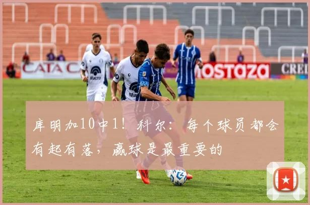 库明加10中1！科尔：每个球员都会有起有落，赢球是最重要的