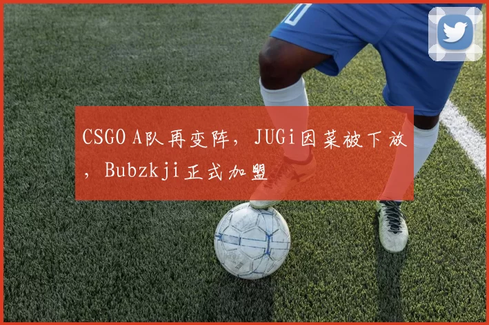 CSGO A队再变阵，JUGi因菜被下放，Bubzkji正式加盟