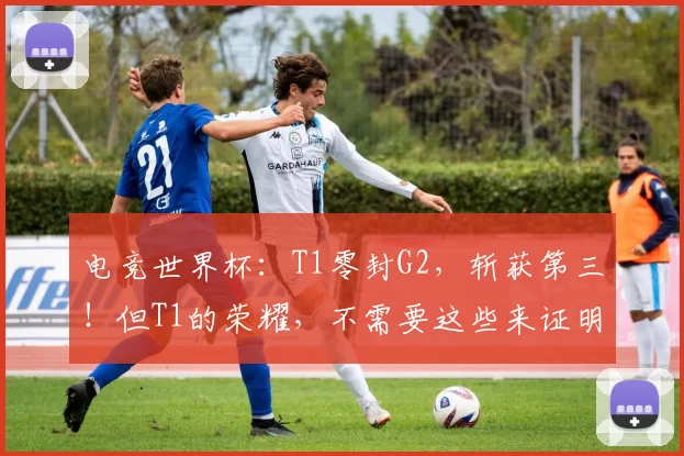 电竞世界杯：T1零封G2，斩获第三！但T1的荣耀，不需要这些来证明