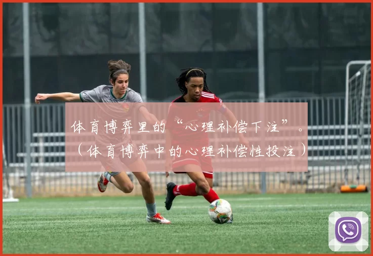 体育博弈里的“心理补偿下注”。（体育博弈中的心理补偿性投注）
