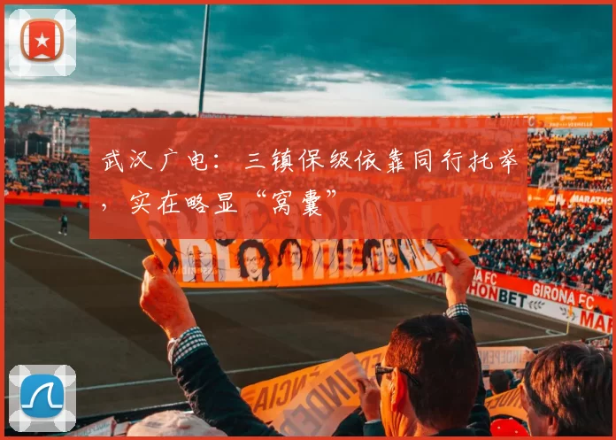 武汉广电：三镇保级依靠同行托举，实在略显“窝囊”