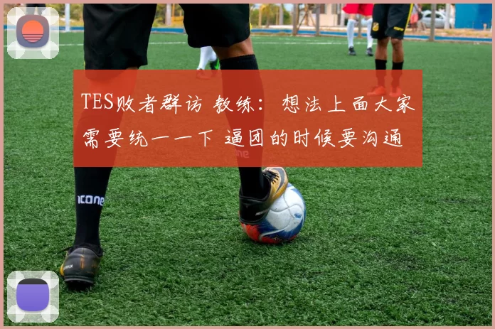 TES败者群访 教练：想法上面大家需要统一一下 逼团的时候要沟通