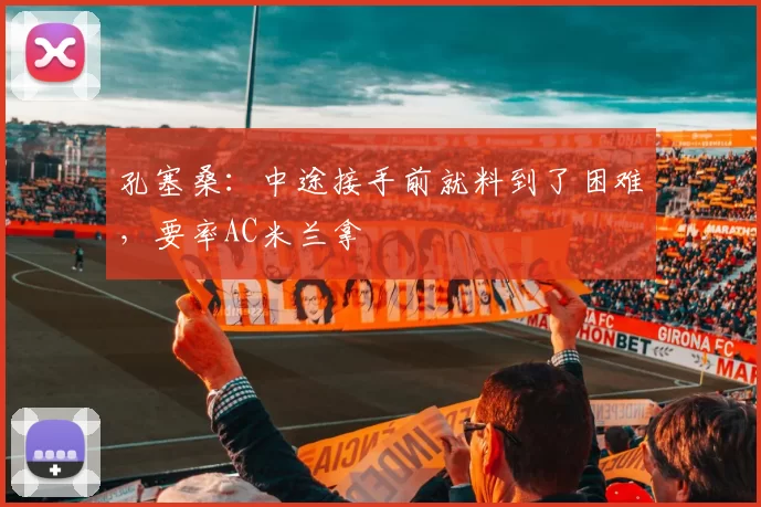 孔塞桑：中途接手前就料到了困难，要率AC米兰拿