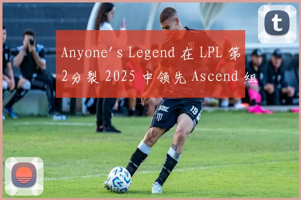 Anyone's Legend 在 LPL 第2分裂 2025 中领先 Ascend 组