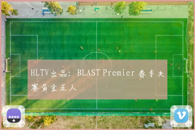 HLTV出品：BLAST Premier 春季决赛黄金五人