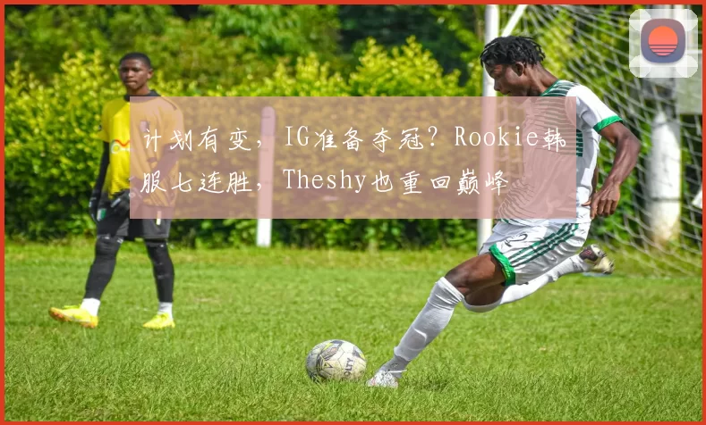 计划有变，IG准备夺冠？Rookie韩服七连胜，Theshy也重回巅峰