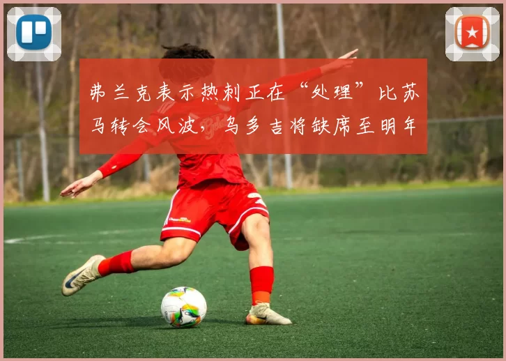 弗兰克表示热刺正在“处理”比苏马转会风波，乌多吉将缺席至明年