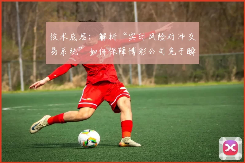 技术底层：解析“实时风险对冲交易系统”如何保障博彩公司免于瞬间赔破产。（技术解读：实时对冲风控系统如何帮助博彩公司避免瞬时巨亏与破产风险）