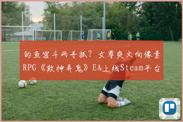 钓鱼宫斗两手抓？女尊爽文向像素RPG《欺神弄鬼》EA上线Steam平台