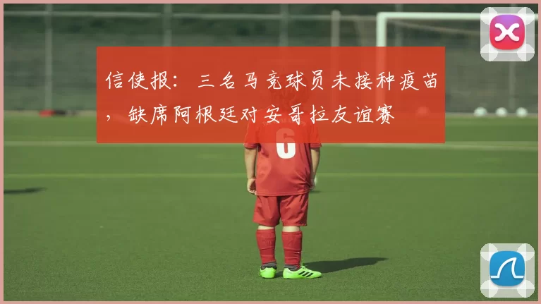 信使报：三名马竞球员未接种疫苗，缺席阿根廷对安哥拉友谊赛