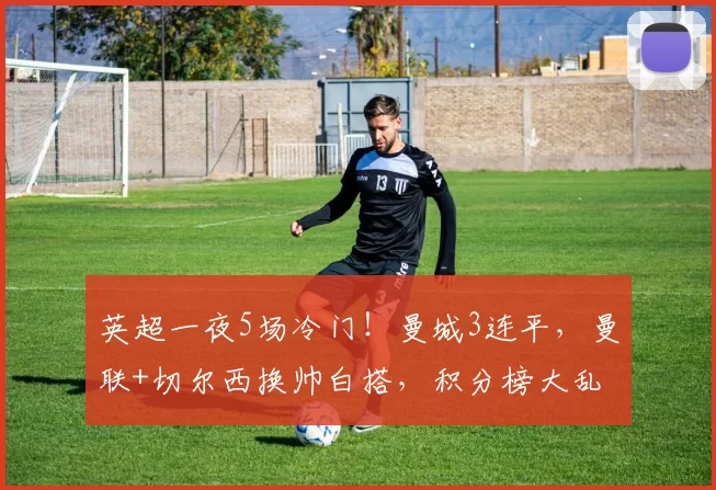 英超一夜5场冷门！曼城3连平，曼联+切尔西换帅白搭，积分榜大乱