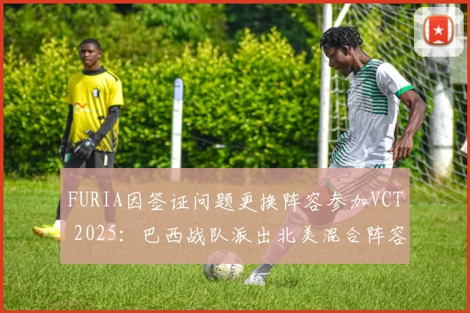 FURIA因签证问题更换阵容参加VCT 2025：巴西战队派出北美混合阵容