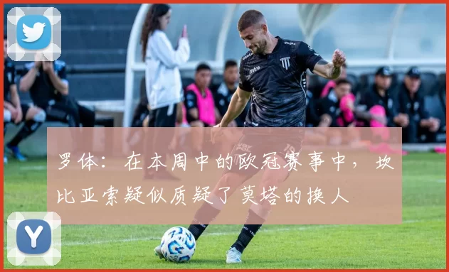罗体：在本周中的欧冠赛事中，坎比亚索疑似质疑了莫塔的换人