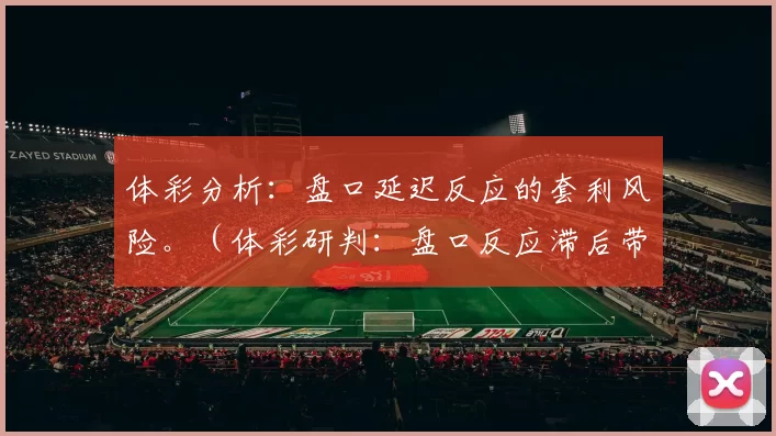 体彩分析：盘口延迟反应的套利风险。（体彩研判：盘口反应滞后带来的套利隐患）