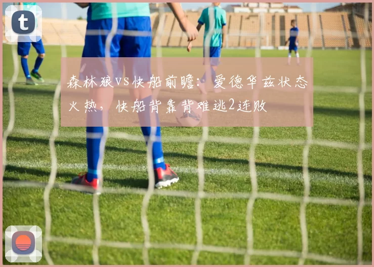 森林狼vs快船前瞻：爱德华兹状态火热，快船背靠背难逃2连败