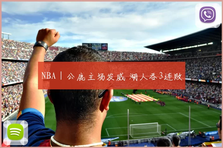 NBA｜公鹿主场发威 湖人吞3连败